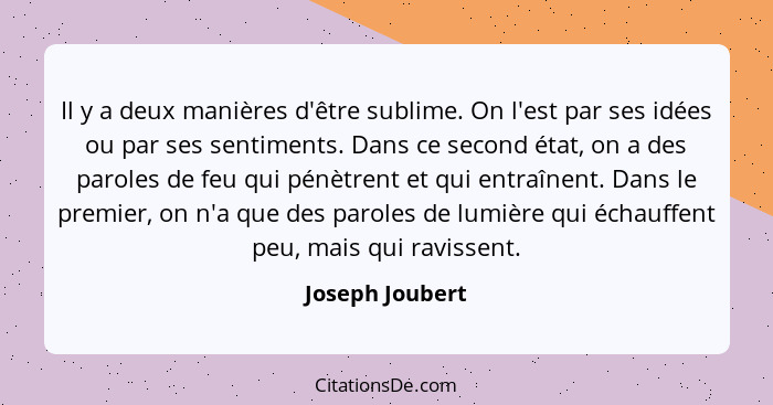 Il y a deux manières d'être sublime. On l'est par ses idées ou par ses sentiments. Dans ce second état, on a des paroles de feu qui p... - Joseph Joubert