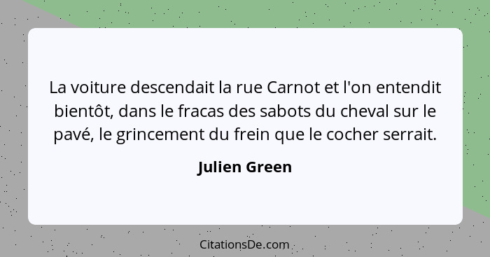 La voiture descendait la rue Carnot et l'on entendit bientôt, dans le fracas des sabots du cheval sur le pavé, le grincement du frein q... - Julien Green