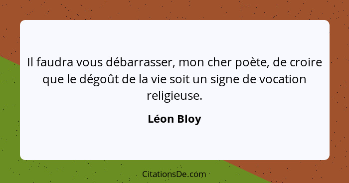 Il faudra vous débarrasser, mon cher poète, de croire que le dégoût de la vie soit un signe de vocation religieuse.... - Léon Bloy