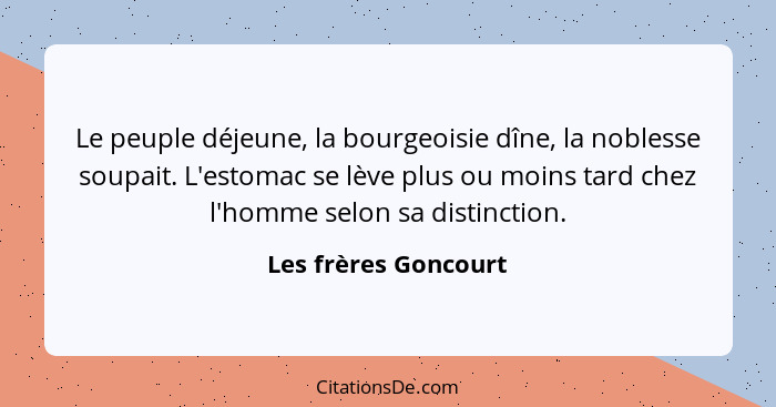 Le peuple déjeune, la bourgeoisie dîne, la noblesse soupait. L'estomac se lève plus ou moins tard chez l'homme selon sa distinct... - Les frères Goncourt