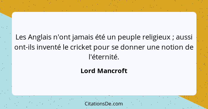 Les Anglais n'ont jamais été un peuple religieux ; aussi ont-ils inventé le cricket pour se donner une notion de l'éternité.... - Lord Mancroft