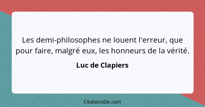 Les demi-philosophes ne louent l'erreur, que pour faire, malgré eux, les honneurs de la vérité.... - Luc de Clapiers