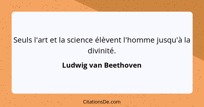 Seuls l'art et la science élèvent l'homme jusqu'à la divinité.... - Ludwig van Beethoven