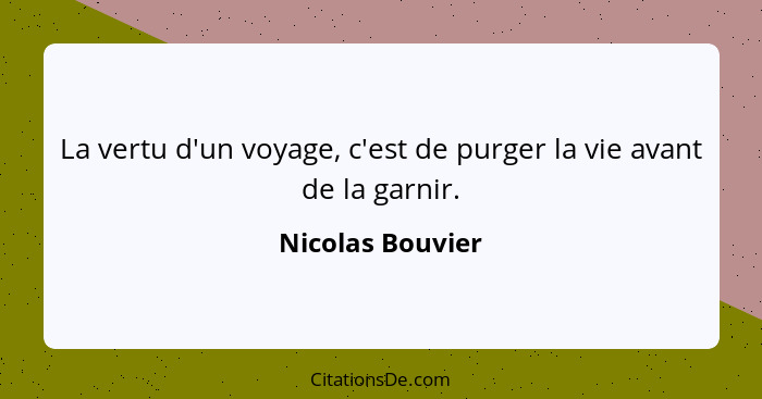 La vertu d'un voyage, c'est de purger la vie avant de la garnir.... - Nicolas Bouvier