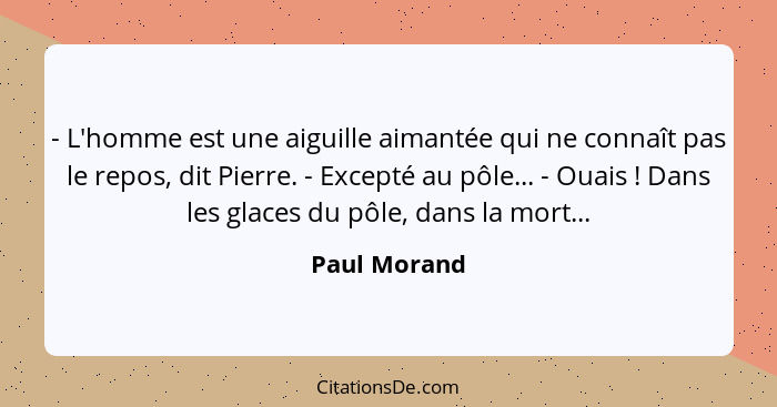 - L'homme est une aiguille aimantée qui ne connaît pas le repos, dit Pierre. - Excepté au pôle... - Ouais ! Dans les glaces du pôle... - Paul Morand