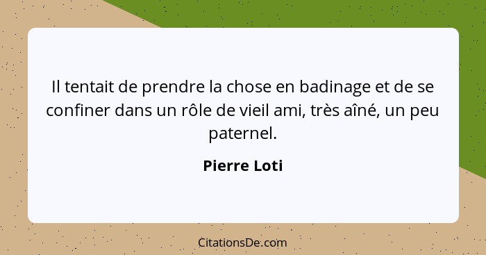 Il tentait de prendre la chose en badinage et de se confiner dans un rôle de vieil ami, très aîné, un peu paternel.... - Pierre Loti