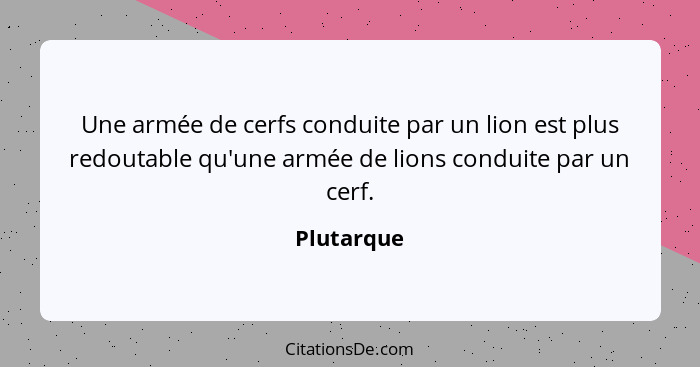 Une armée de cerfs conduite par un lion est plus redoutable qu'une armée de lions conduite par un cerf.... - Plutarque