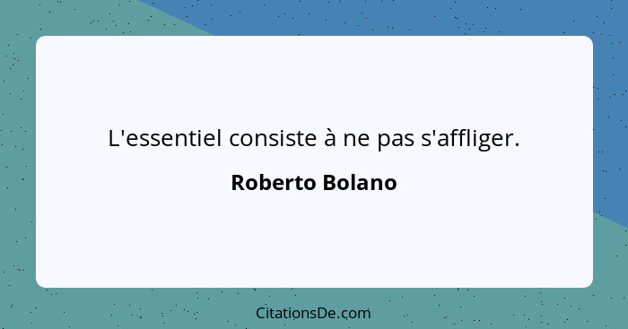 L'essentiel consiste à ne pas s'affliger.... - Roberto Bolano