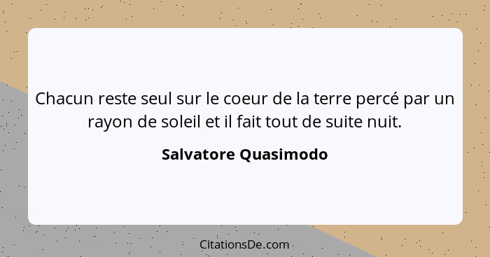 Chacun reste seul sur le coeur de la terre percé par un rayon de soleil et il fait tout de suite nuit.... - Salvatore Quasimodo