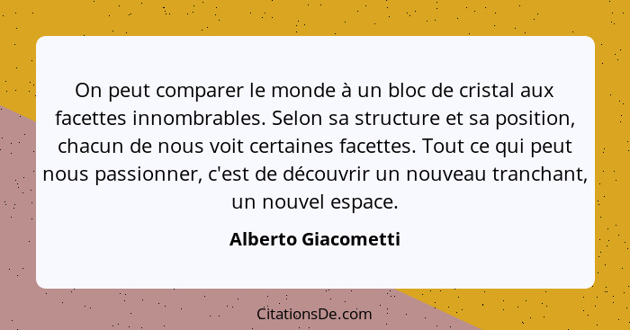 On peut comparer le monde à un bloc de cristal aux facettes innombrables. Selon sa structure et sa position, chacun de nous voit... - Alberto Giacometti