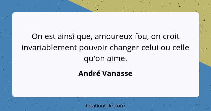 On est ainsi que, amoureux fou, on croit invariablement pouvoir changer celui ou celle qu'on aime.... - André Vanasse