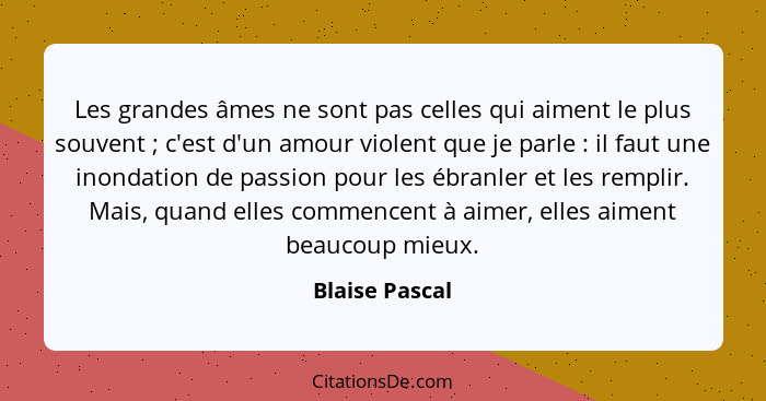 Les grandes âmes ne sont pas celles qui aiment le plus souvent ; c'est d'un amour violent que je parle : il faut une inondat... - Blaise Pascal