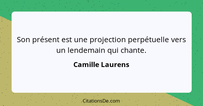 Son présent est une projection perpétuelle vers un lendemain qui chante.... - Camille Laurens