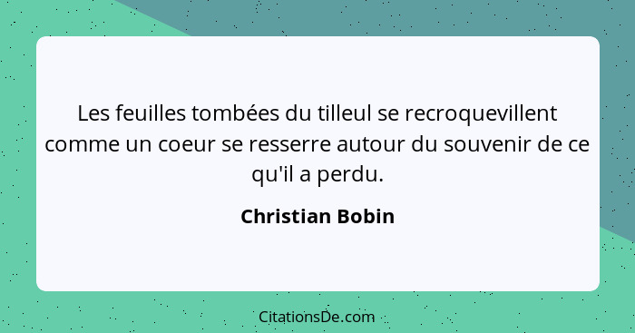 Les feuilles tombées du tilleul se recroquevillent comme un coeur se resserre autour du souvenir de ce qu'il a perdu.... - Christian Bobin