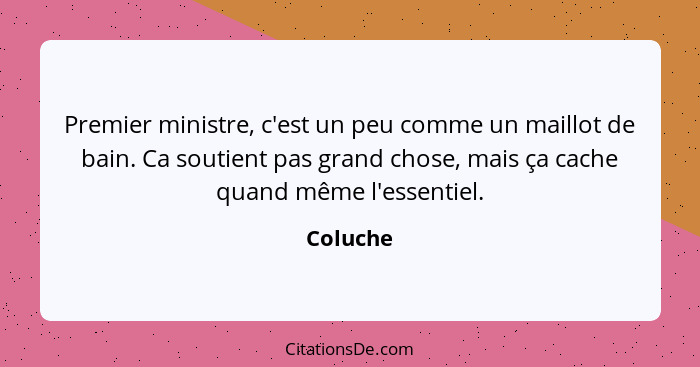 Premier ministre, c'est un peu comme un maillot de bain. Ca soutient pas grand chose, mais ça cache quand même l'essentiel.... - Coluche