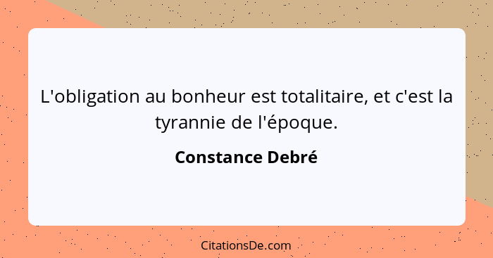 L'obligation au bonheur est totalitaire, et c'est la tyrannie de l'époque.... - Constance Debré