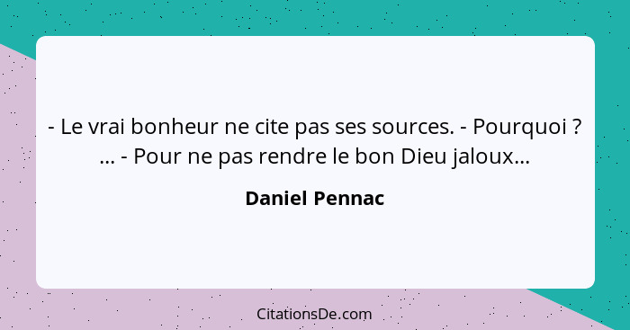 - Le vrai bonheur ne cite pas ses sources. - Pourquoi ? ... - Pour ne pas rendre le bon Dieu jaloux...... - Daniel Pennac