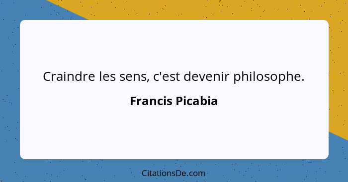 Craindre les sens, c'est devenir philosophe.... - Francis Picabia