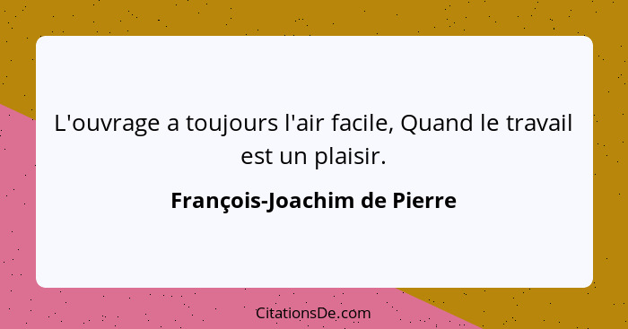 L'ouvrage a toujours l'air facile, Quand le travail est un plaisir.... - François-Joachim de Pierre