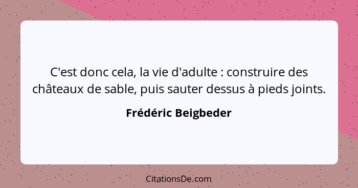 C'est donc cela, la vie d'adulte : construire des châteaux de sable, puis sauter dessus à pieds joints.... - Frédéric Beigbeder