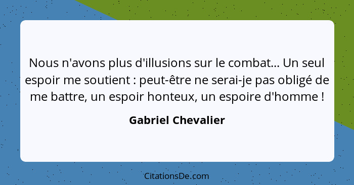 Nous n'avons plus d'illusions sur le combat... Un seul espoir me soutient : peut-être ne serai-je pas obligé de me battre, un... - Gabriel Chevalier