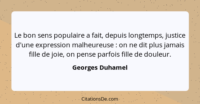 Le bon sens populaire a fait, depuis longtemps, justice d'une expression malheureuse : on ne dit plus jamais fille de joie, on... - Georges Duhamel