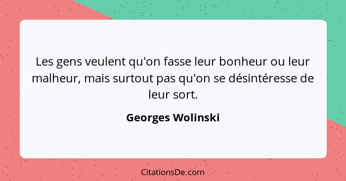 Les gens veulent qu'on fasse leur bonheur ou leur malheur, mais surtout pas qu'on se désintéresse de leur sort.... - Georges Wolinski