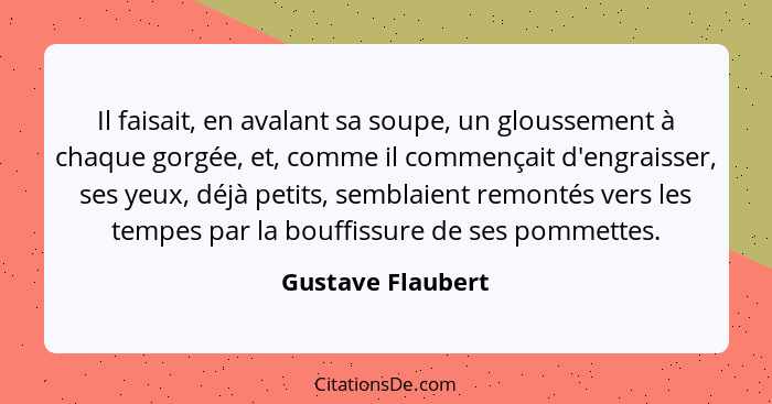 Il faisait, en avalant sa soupe, un gloussement à chaque gorgée, et, comme il commençait d'engraisser, ses yeux, déjà petits, sembl... - Gustave Flaubert