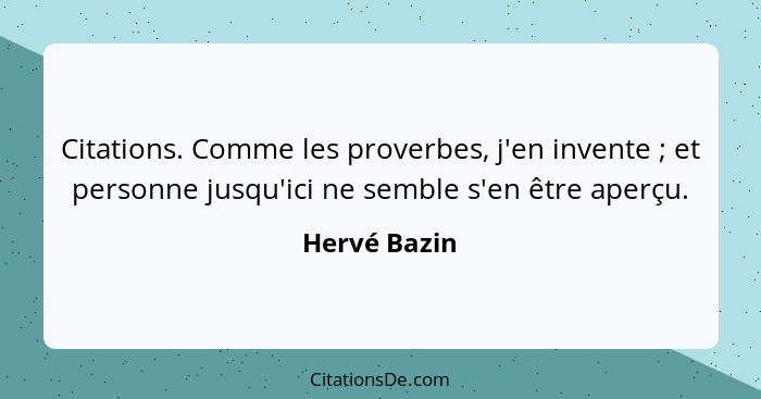 Citations. Comme les proverbes, j'en invente ; et personne jusqu'ici ne semble s'en être aperçu.... - Hervé Bazin