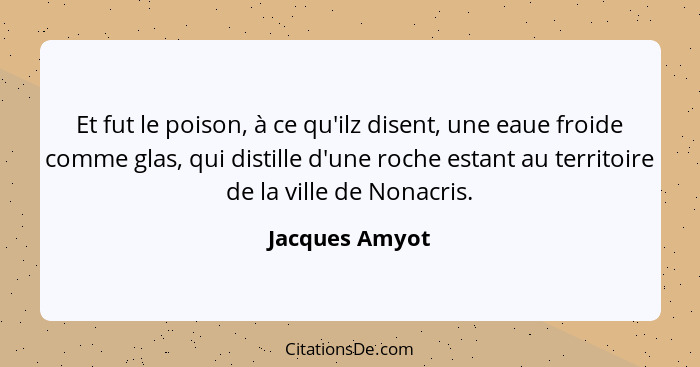 Et fut le poison, à ce qu'ilz disent, une eaue froide comme glas, qui distille d'une roche estant au territoire de la ville de Nonacri... - Jacques Amyot