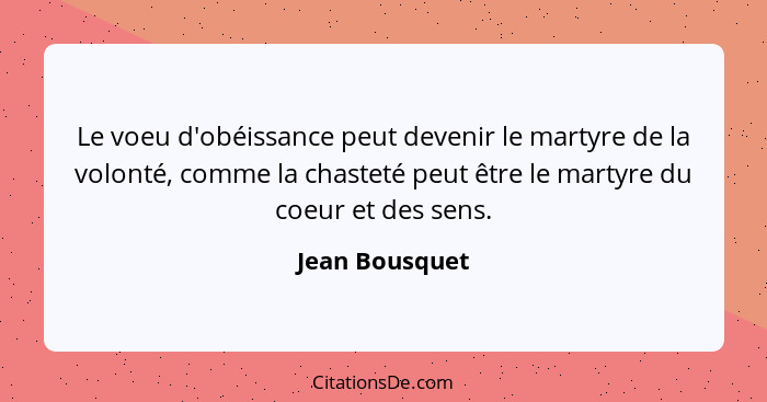 Le voeu d'obéissance peut devenir le martyre de la volonté, comme la chasteté peut être le martyre du coeur et des sens.... - Jean Bousquet