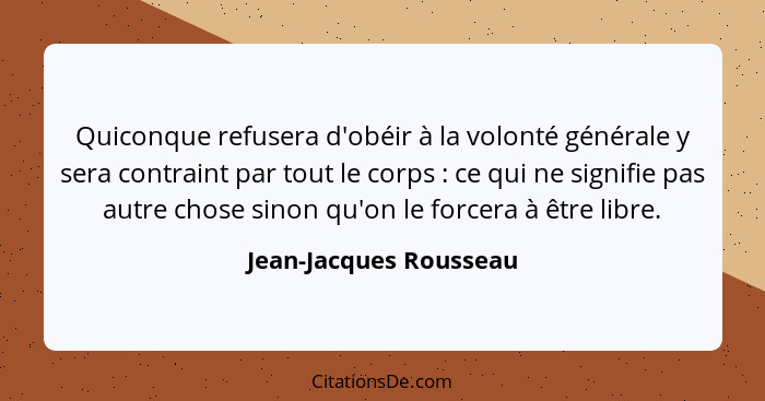 Quiconque refusera d'obéir à la volonté générale y sera contraint par tout le corps : ce qui ne signifie pas autre chose... - Jean-Jacques Rousseau