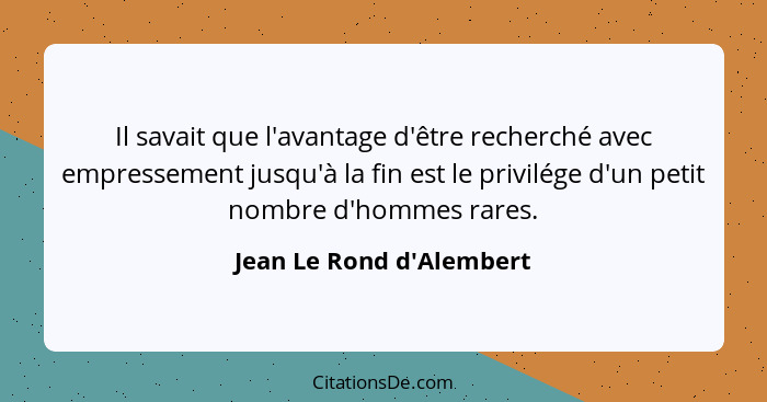 Il savait que l'avantage d'être recherché avec empressement jusqu'à la fin est le privilége d'un petit nombre d'hommes r... - Jean Le Rond d'Alembert