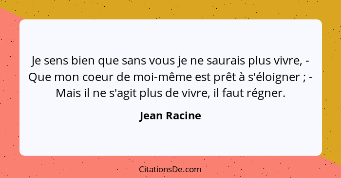 Je sens bien que sans vous je ne saurais plus vivre, - Que mon coeur de moi-même est prêt à s'éloigner ; - Mais il ne s'agit plus d... - Jean Racine