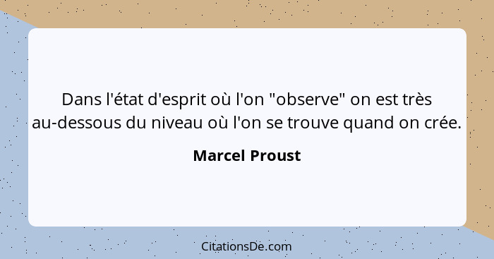 Dans l'état d'esprit où l'on "observe" on est très au-dessous du niveau où l'on se trouve quand on crée.... - Marcel Proust