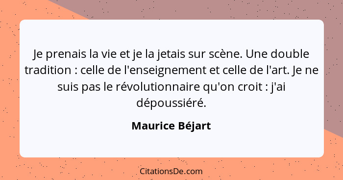 Je prenais la vie et je la jetais sur scène. Une double tradition : celle de l'enseignement et celle de l'art. Je ne suis pas le... - Maurice Béjart