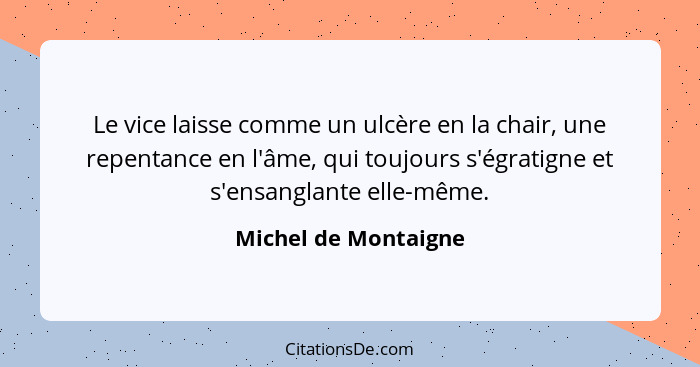 Le vice laisse comme un ulcère en la chair, une repentance en l'âme, qui toujours s'égratigne et s'ensanglante elle-même.... - Michel de Montaigne