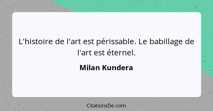 L'histoire de l'art est périssable. Le babillage de l'art est éternel.... - Milan Kundera