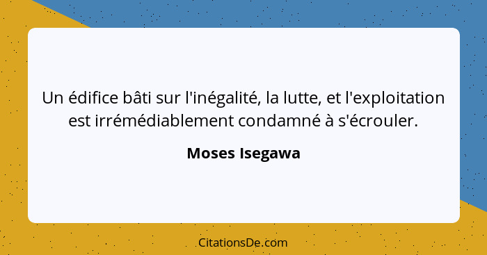 Un édifice bâti sur l'inégalité, la lutte, et l'exploitation est irrémédiablement condamné à s'écrouler.... - Moses Isegawa