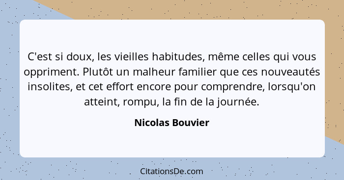 C'est si doux, les vieilles habitudes, même celles qui vous oppriment. Plutôt un malheur familier que ces nouveautés insolites, et c... - Nicolas Bouvier