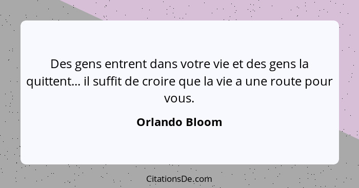 Des gens entrent dans votre vie et des gens la quittent... il suffit de croire que la vie a une route pour vous.... - Orlando Bloom