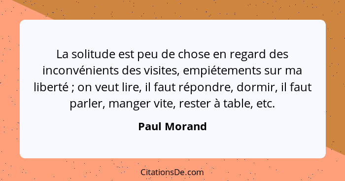 La solitude est peu de chose en regard des inconvénients des visites, empiétements sur ma liberté ; on veut lire, il faut répondre,... - Paul Morand