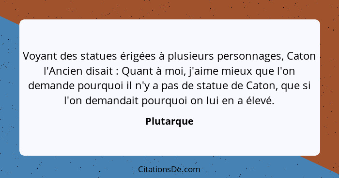 Voyant des statues érigées à plusieurs personnages, Caton l'Ancien disait : Quant à moi, j'aime mieux que l'on demande pourquoi il n'... - Plutarque