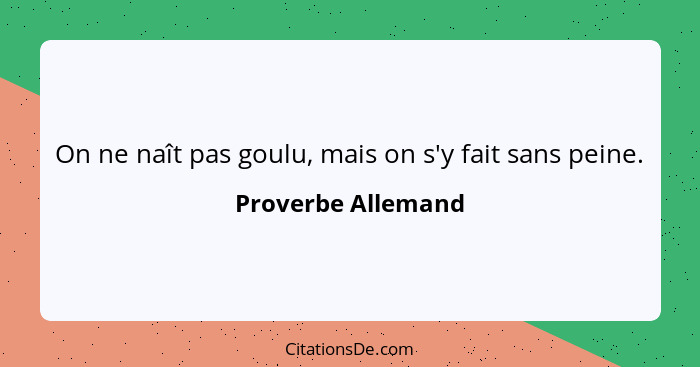 On ne naît pas goulu, mais on s'y fait sans peine.... - Proverbe Allemand