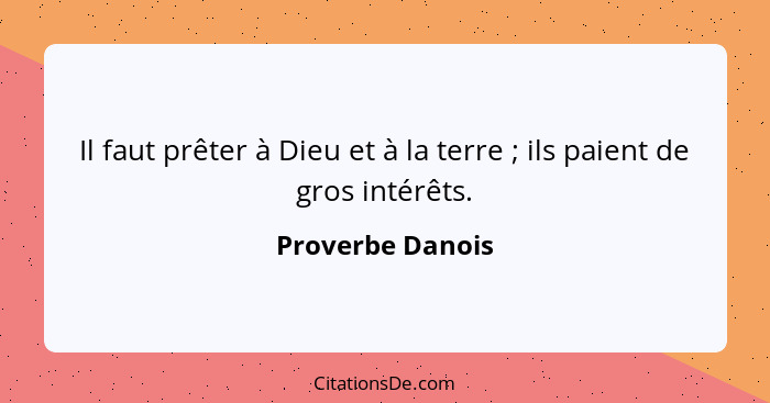 Il faut prêter à Dieu et à la terre ; ils paient de gros intérêts.... - Proverbe Danois