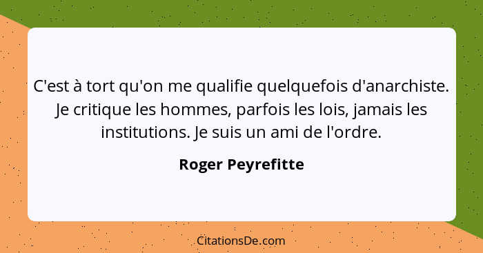 C'est à tort qu'on me qualifie quelquefois d'anarchiste. Je critique les hommes, parfois les lois, jamais les institutions. Je suis... - Roger Peyrefitte