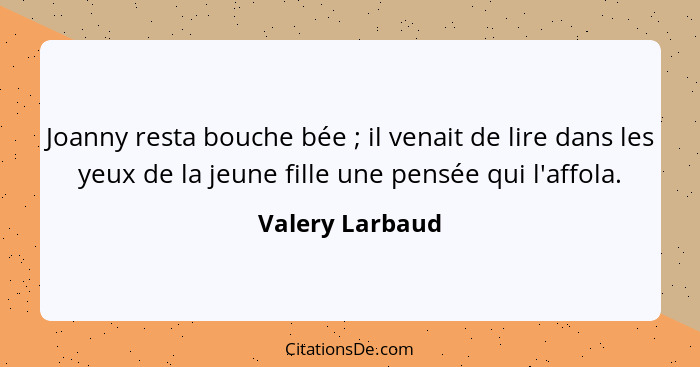 Joanny resta bouche bée ; il venait de lire dans les yeux de la jeune fille une pensée qui l'affola.... - Valery Larbaud