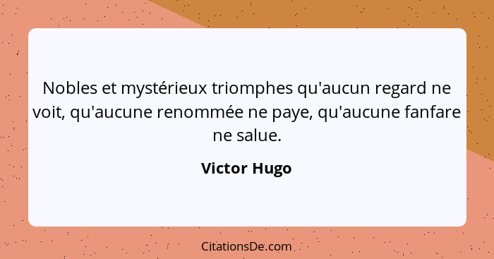 Nobles et mystérieux triomphes qu'aucun regard ne voit, qu'aucune renommée ne paye, qu'aucune fanfare ne salue.... - Victor Hugo