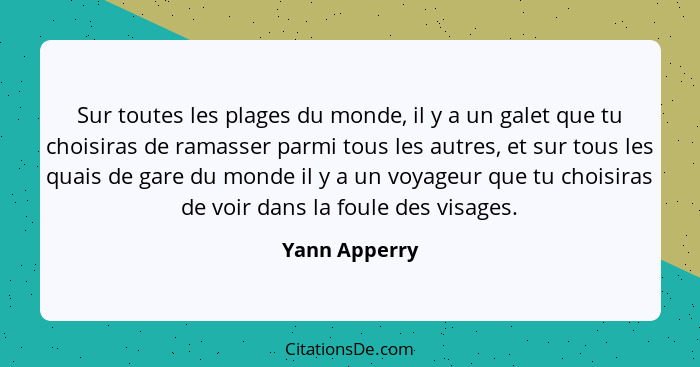 Sur toutes les plages du monde, il y a un galet que tu choisiras de ramasser parmi tous les autres, et sur tous les quais de gare du mo... - Yann Apperry