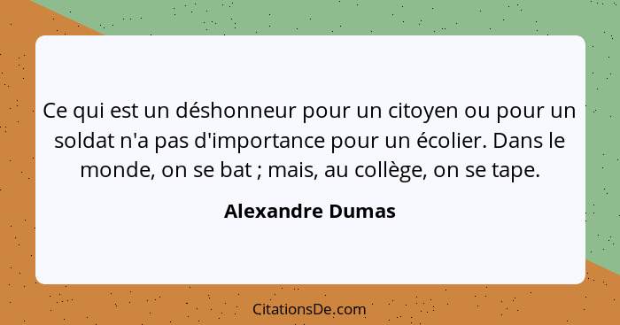 Ce qui est un déshonneur pour un citoyen ou pour un soldat n'a pas d'importance pour un écolier. Dans le monde, on se bat ; mai... - Alexandre Dumas